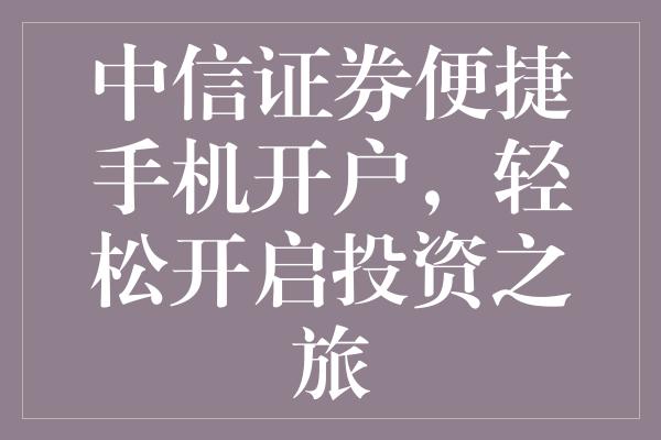 中信证券手机开户，便捷高效的起点，开启您的投资之旅